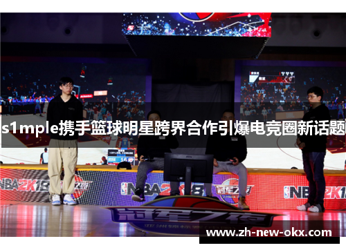 s1mple携手篮球明星跨界合作引爆电竞圈新话题