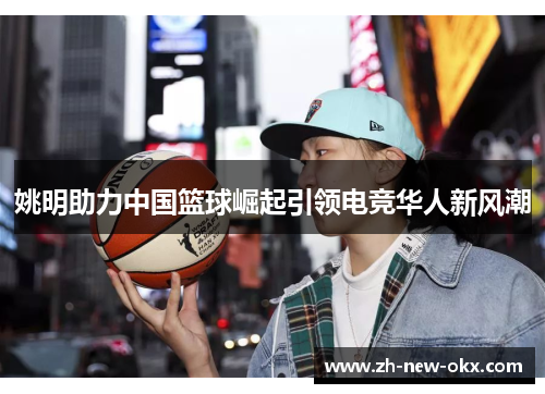 姚明助力中国篮球崛起引领电竞华人新风潮